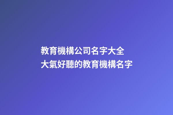 教育機構公司名字大全 大氣好聽的教育機構名字-第1張-公司起名-玄機派